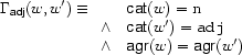 \Gamma_{\Feature{adj}}(w,w')\equiv
\begin{array}[t]{ll}
&\Feature{cat}(w)=\Value{n}\\
\wedge&\Feature{cat}(w')=\Value{adj}\\
\wedge&\Feature{agr}(w)=\Feature{agr}(w')
\end{array}