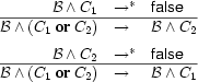 \begin{array}{@{}rll@{}}
\mathcal{B}\wedge C_1&\rightarrow^*&\textsf{false}\\\hline
\mathcal{B}\wedge(C_1\ \textbf{or}\ C_2)&\rightarrow&\mathcal{B}\wedge
C_2\\[2mm]
\mathcal{B}\wedge C_2&\rightarrow^*&\textsf{false}\\\hline
\mathcal{B}\wedge(C_1\ \textbf{or}\ C_2)&\rightarrow&\mathcal{B}\wedge
C_1
\end{array}