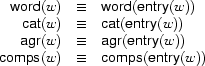 \begin{array}{r@{\quad\equiv\quad}l}
\Feature{word}(w)&\Feature{word}(\Feature{entry}(w))\\
\Feature{cat}(w)&\Feature{cat}(\Feature{entry}(w))\\
\Feature{agr}(w)&\Feature{agr}(\Feature{entry}(w))\\
\Feature{comps}(w)&\Feature{comps}(\Feature{entry}(w))
\end{array}