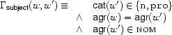 \Gamma_{\Feature{subject}}(w,w')\equiv
\begin{array}[t]{ll}
&\Feature{cat}(w')\in\{\Value{n},\Value{pro}\}\\
\wedge&\Feature{agr}(w)=\Feature{agr}(w')\\
\wedge&\Feature{agr}(w')\in\SET{nom}
\end{array}